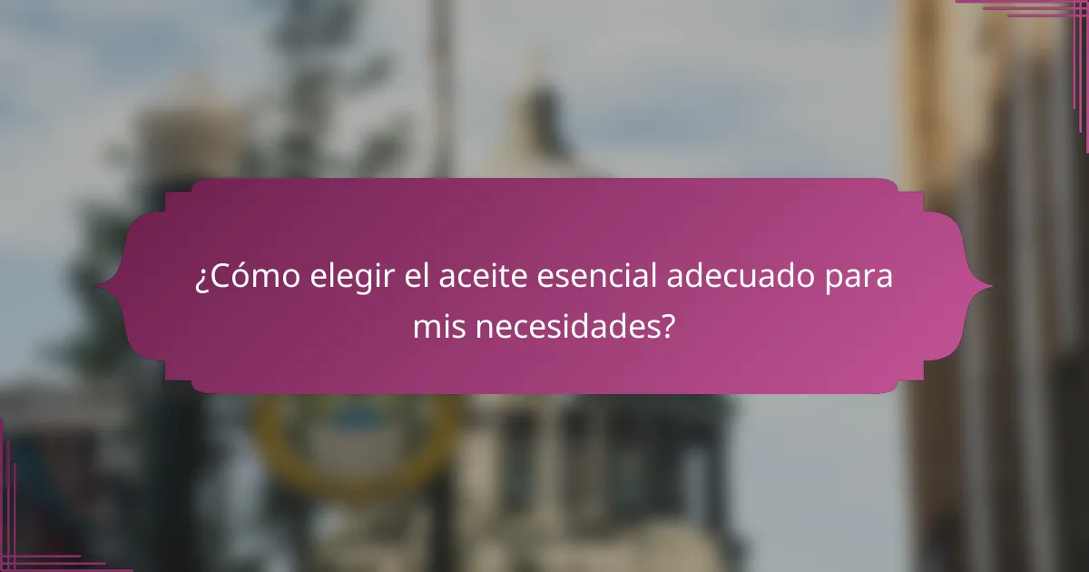 ¿Cómo elegir el aceite esencial adecuado para mis necesidades?