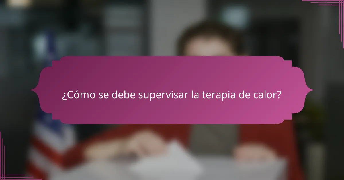 ¿Cómo se debe supervisar la terapia de calor?