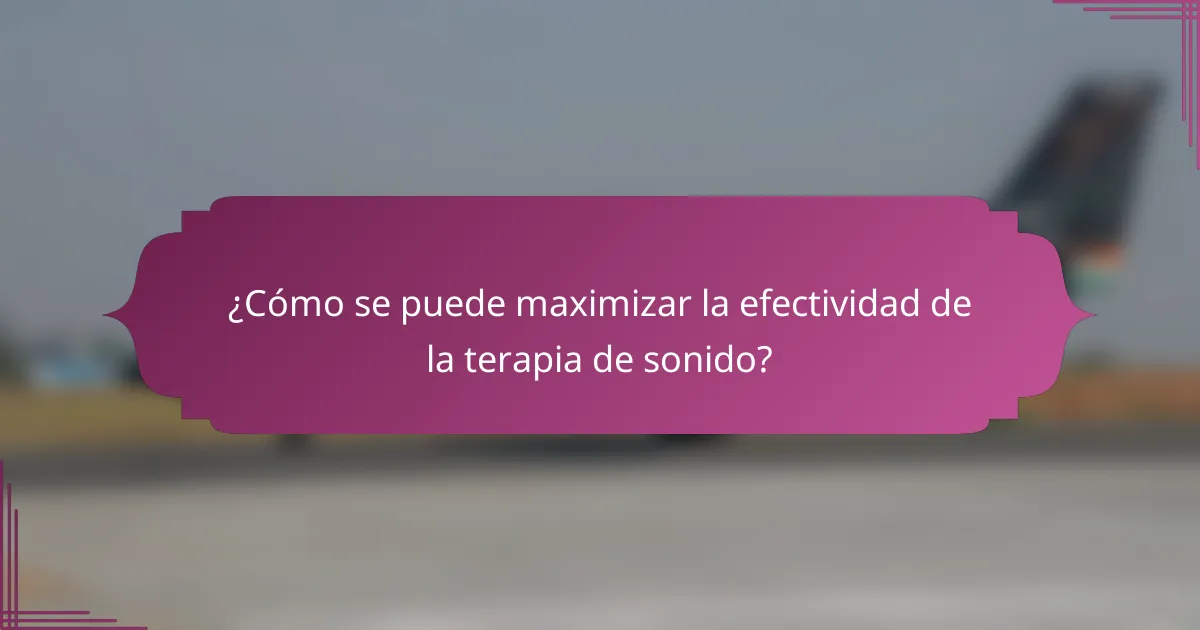 ¿Cómo se puede maximizar la efectividad de la terapia de sonido?