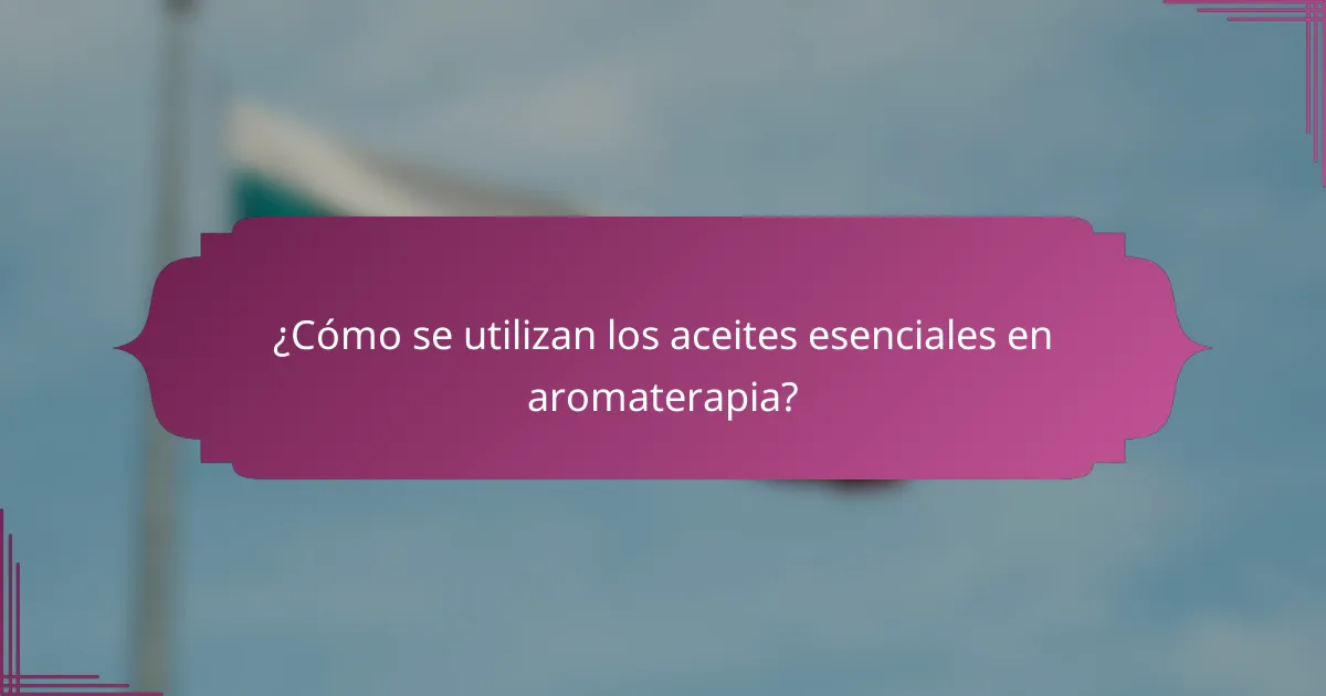 ¿Cómo se utilizan los aceites esenciales en aromaterapia?