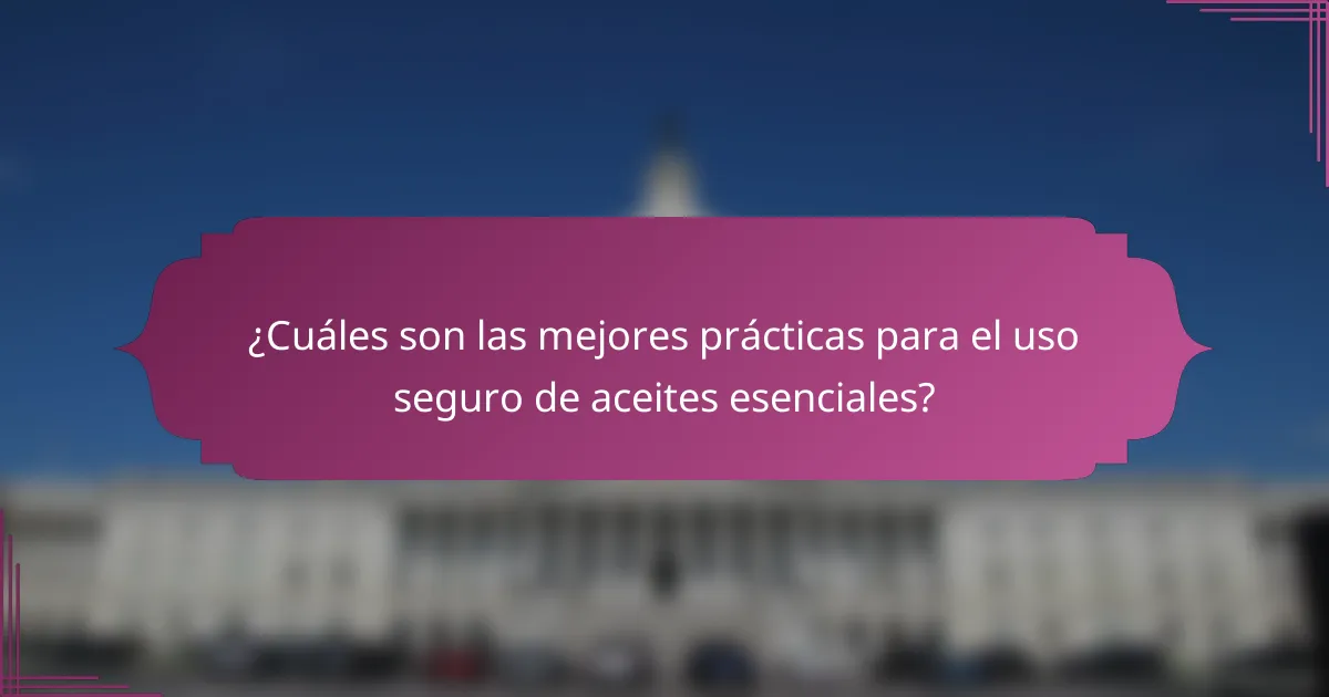 ¿Cuáles son las mejores prácticas para el uso seguro de aceites esenciales?