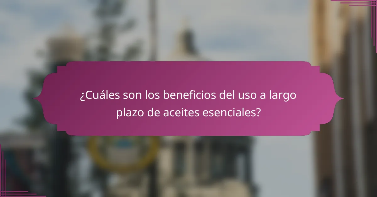 ¿Cuáles son los beneficios del uso a largo plazo de aceites esenciales?