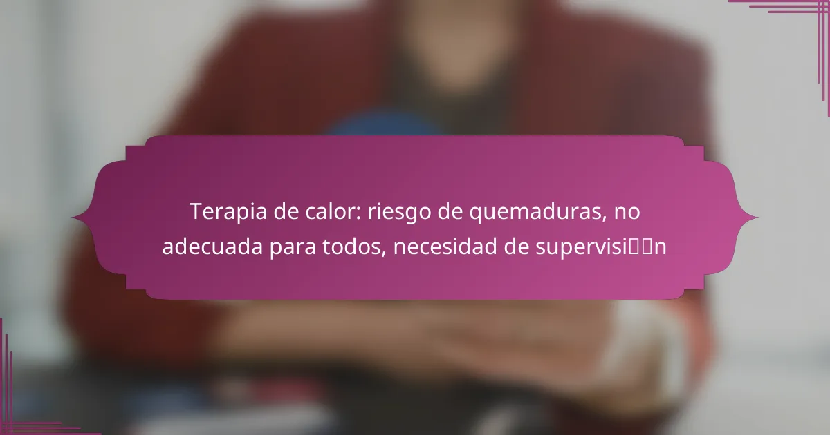 Terapia de calor: riesgo de quemaduras, no adecuada para todos, necesidad de supervisión